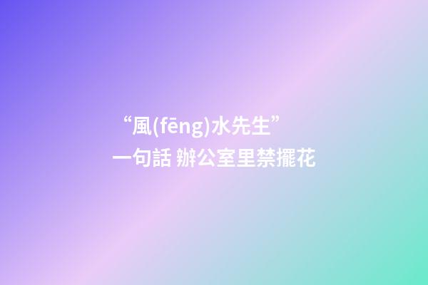 “風(fēng)水先生”一句話 辦公室里禁擺花